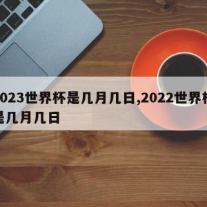 2023世界杯是几月几日,2022世界杯是几月几日