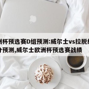 欧洲杯预选赛D组预测:威尔士vs拉脱维亚比分预测,威尔士欧洲杯预选赛战绩