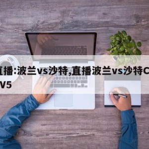 直播:波兰vs沙特,直播波兰vs沙特CCTV5