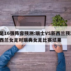 女足16强阵容预测:瑞士VS新西兰预测,新西兰女足对瑞典女足比赛结果