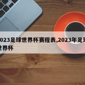 2023足球世界杯赛程表,2023年足球世界杯