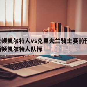 波士顿凯尔特人vs克里夫兰骑士赛前预测,波斯顿凯尔特人队标