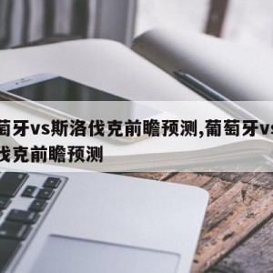 葡萄牙vs斯洛伐克前瞻预测,葡萄牙vs斯洛伐克前瞻预测