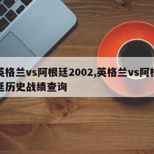 英格兰vs阿根廷2002,英格兰vs阿根廷历史战绩查询