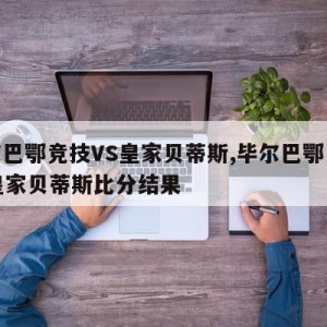 毕尔巴鄂竞技VS皇家贝蒂斯,毕尔巴鄂竞技vs皇家贝蒂斯比分结果