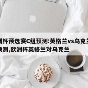 欧洲杯预选赛C组预测:英格兰vs乌克兰比分预测,欧洲杯英格兰对乌克兰