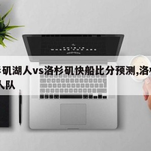 洛杉矶湖人vs洛杉矶快船比分预测,洛杉矶,湖人队