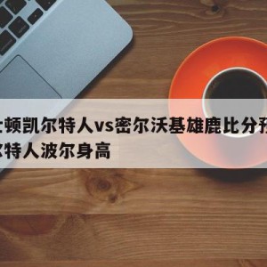 波士顿凯尔特人vs密尔沃基雄鹿比分预测,凯尔特人波尔身高