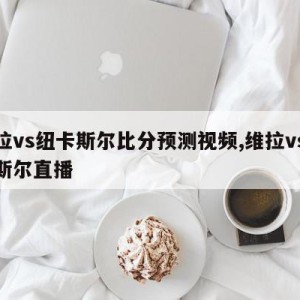 维拉vs纽卡斯尔比分预测视频,维拉vs纽卡斯尔直播