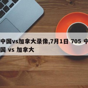 中国vs加拿大录像,7月1日 705 中国 vs 加拿大