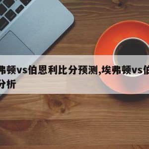 埃弗顿vs伯恩利比分预测,埃弗顿vs伯恩利分析