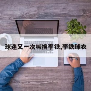 球迷又一次喊换李铁,李铁球衣