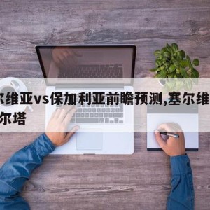 塞尔维亚vs保加利亚前瞻预测,塞尔维亚vs塞尔塔