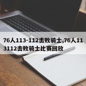 76人113-112击败骑士,76人113112击败骑士比赛回放