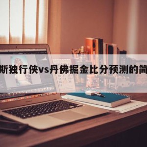 达拉斯独行侠vs丹佛掘金比分预测的简单介绍