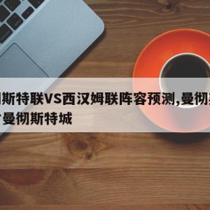 曼彻斯特联VS西汉姆联阵容预测,曼彻斯特联对曼彻斯特城