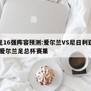 女足16强阵容预测:爱尔兰VS尼日利亚预测,爱尔兰足总杯赛果