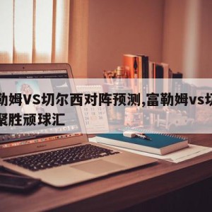 富勒姆VS切尔西对阵预测,富勒姆vs切尔西聚胜顽球汇