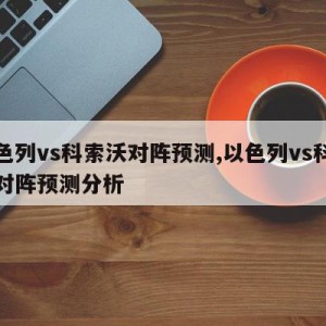 以色列vs科索沃对阵预测,以色列vs科索沃对阵预测分析