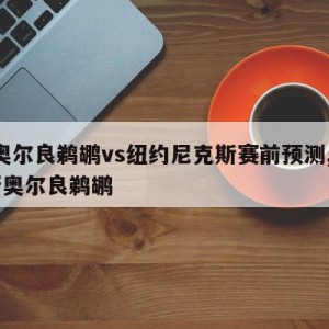 新奥尔良鹈鹕vs纽约尼克斯赛前预测,nba新奥尔良鹈鹕