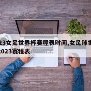 2023女足世界杯赛程表时间,女足球世界杯2023赛程表