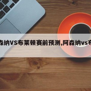 阿森纳VS布莱顿赛前预测,阿森纳vs布赖顿