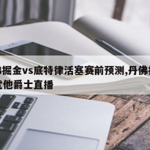 丹佛掘金vs底特律活塞赛前预测,丹佛掘金vs犹他爵士直播