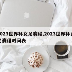 2023世界杯女足赛程,2023世界杯女足赛程时间表