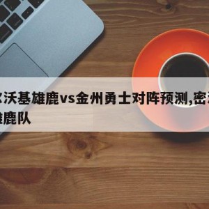 密尔沃基雄鹿vs金州勇士对阵预测,密沃尔基雄鹿队