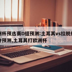 欧洲杯预选赛D组预测:土耳其vs拉脱维亚比分预测,土耳其打欧洲杯