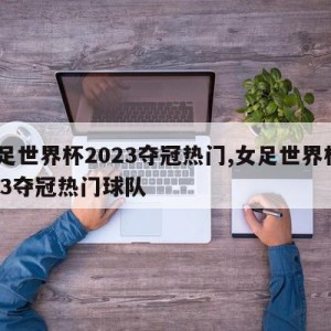 女足世界杯2023夺冠热门,女足世界杯2023夺冠热门球队