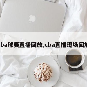 cba球赛直播回放,cba直播现场回放