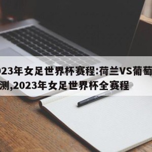 2023年女足世界杯赛程:荷兰VS葡萄牙预测,2023年女足世界杯全赛程