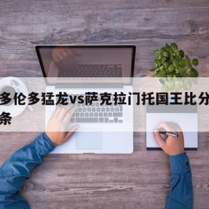 包含多伦多猛龙vs萨克拉门托国王比分预测的词条