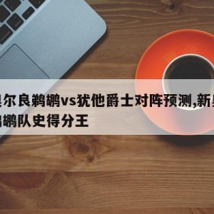 新奥尔良鹈鹕vs犹他爵士对阵预测,新奥尔良鹈鹕队史得分王