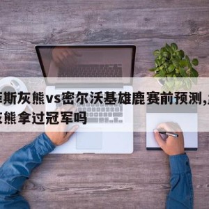 孟菲斯灰熊vs密尔沃基雄鹿赛前预测,孟菲斯灰熊拿过冠军吗