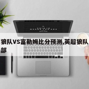 英超狼队VS富勒姆比分预测,英超狼队足球俱乐部