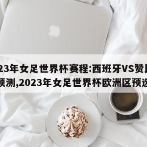 2023年女足世界杯赛程:西班牙VS赞比亚预测,2023年女足世界杯欧洲区预选赛