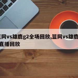 篮网vs雄鹿g2全场回放,篮网vs雄鹿g2直播回放