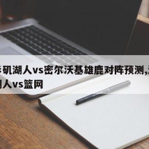 洛杉矶湖人vs密尔沃基雄鹿对阵预测,洛杉矶湖人vs篮网