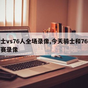 骑士vs76人全场录像,今天骑士和76人比赛录像