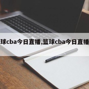 篮球cba今日直播,篮球cba今日直播比赛