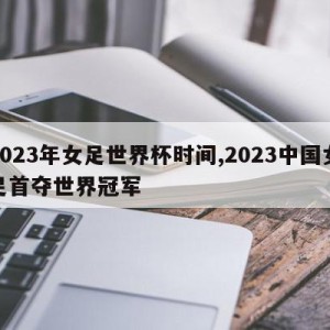 2023年女足世界杯时间,2023中国女足首夺世界冠军