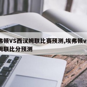 埃弗顿VS西汉姆联比赛预测,埃弗顿vs西汉姆联比分预测