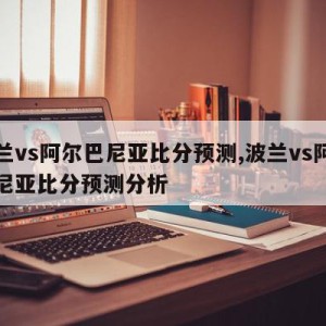 波兰vs阿尔巴尼亚比分预测,波兰vs阿尔巴尼亚比分预测分析