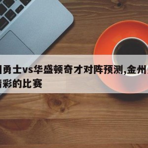 金州勇士vs华盛顿奇才对阵预测,金州勇士最精彩的比赛