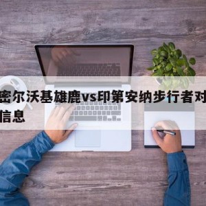 关于密尔沃基雄鹿vs印第安纳步行者对阵预测的信息