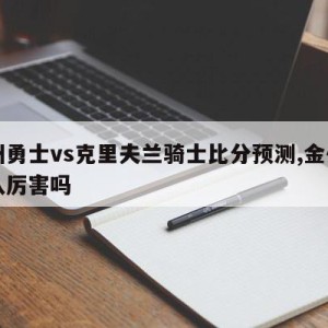 金州勇士vs克里夫兰骑士比分预测,金州勇士队厉害吗