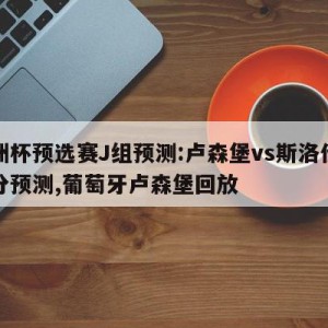 欧洲杯预选赛J组预测:卢森堡vs斯洛伐克比分预测,葡萄牙卢森堡回放