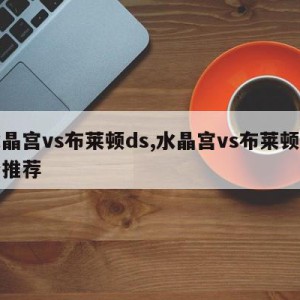 水晶宫vs布莱顿ds,水晶宫vs布莱顿比分推荐